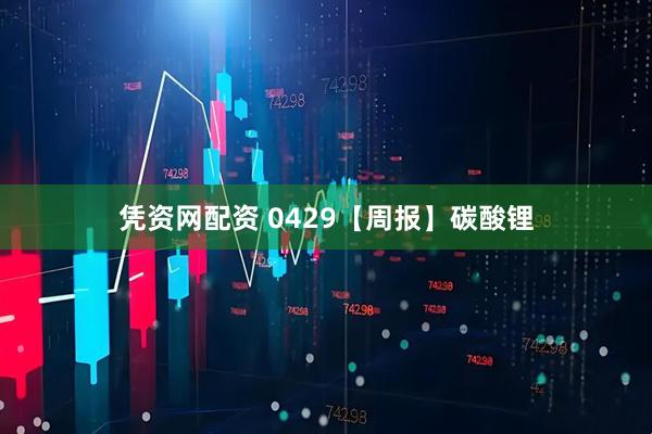 凭资网配资 0429【周报】碳酸锂