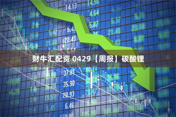 财牛汇配资 0429【周报】碳酸锂