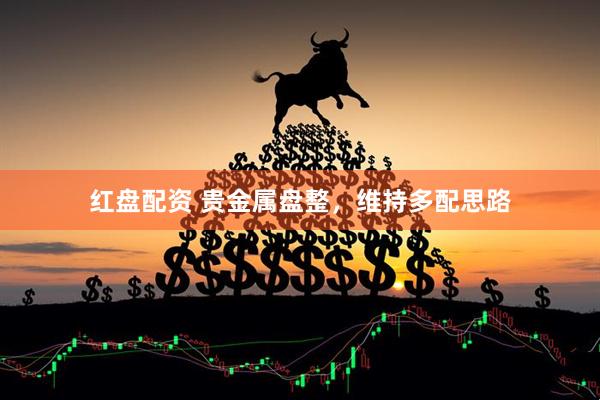 红盘配资 贵金属盘整，维持多配思路