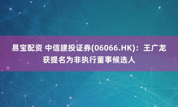 易宝配资 中信建投证券(06066.HK)：王广龙获提名为非执行董事候选人