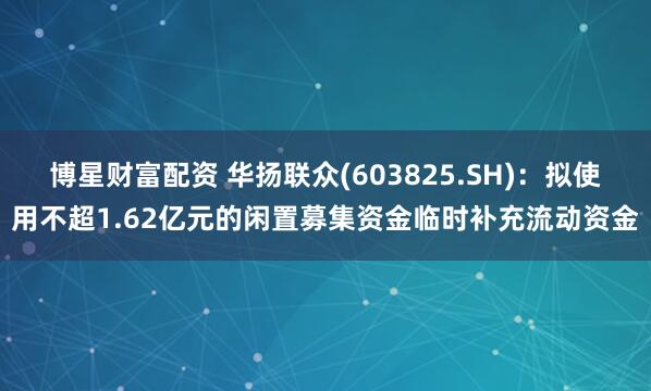 博星财富配资 华扬联众(603825.SH)：拟使用不超1.62亿元的闲置募集资金临时补充流动资金