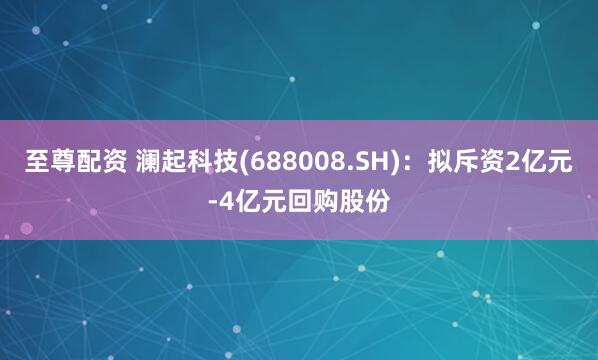 至尊配资 澜起科技(688008.SH)：拟斥资2亿元-4亿元回购股份
