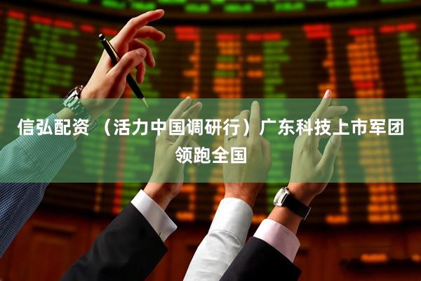 信弘配资 （活力中国调研行）广东科技上市军团领跑全国