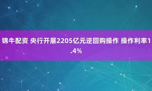 锦牛配资 央行开展2205亿元逆回购操作 操作利率1.4%