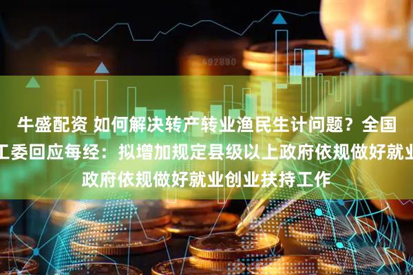 牛盛配资 如何解决转产转业渔民生计问题？全国人大常委会法工委回应每经：拟增加规定县级以上政府依规做好就业创业扶持工作