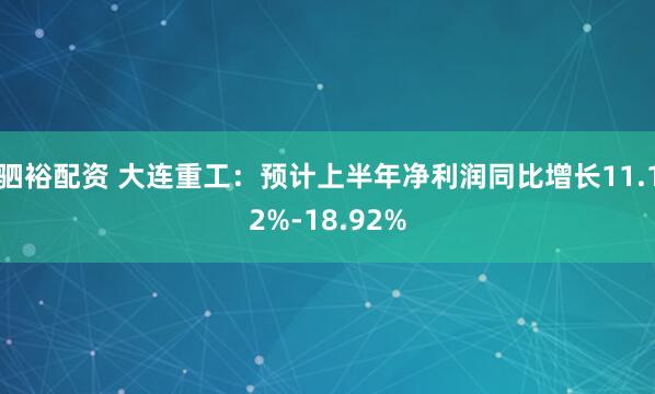 驷裕配资 大连重工：预计上半年净利润同比增长11.12%-18.92%