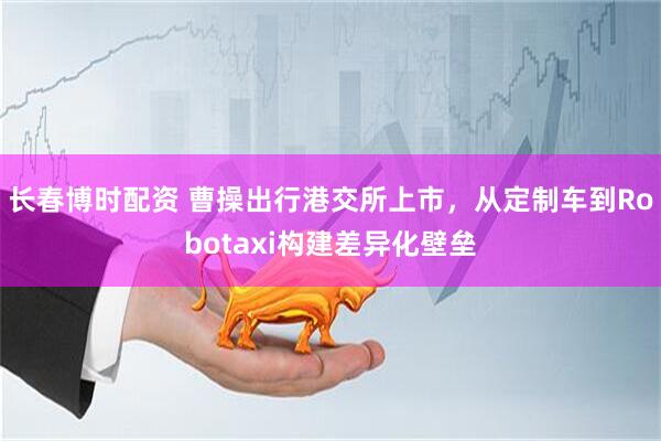 长春博时配资 曹操出行港交所上市，从定制车到Robotaxi构建差异化壁垒