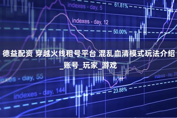 德益配资 穿越火线租号平台 混乱血清模式玩法介绍_账号_玩家_游戏