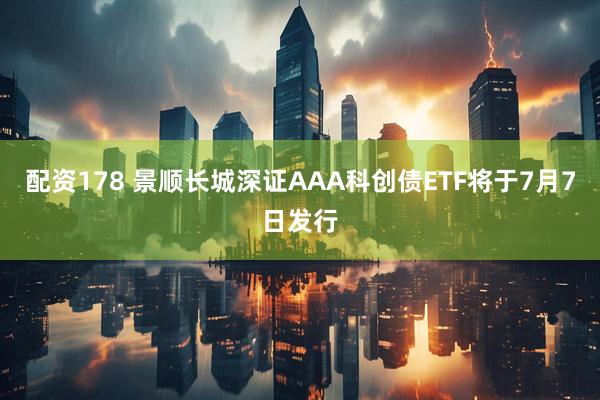 配资178 景顺长城深证AAA科创债ETF将于7月7日发行