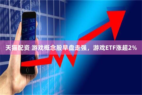 天猫配资 游戏概念股早盘走强，游戏ETF涨超2%