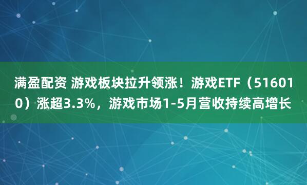 满盈配资 游戏板块拉升领涨！游戏ETF（516010）涨超3.3%，游戏市场1-5月营收持续高增长