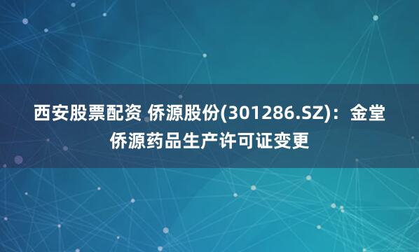 西安股票配资 侨源股份(301286.SZ)：金堂侨源药品生产许可证变更
