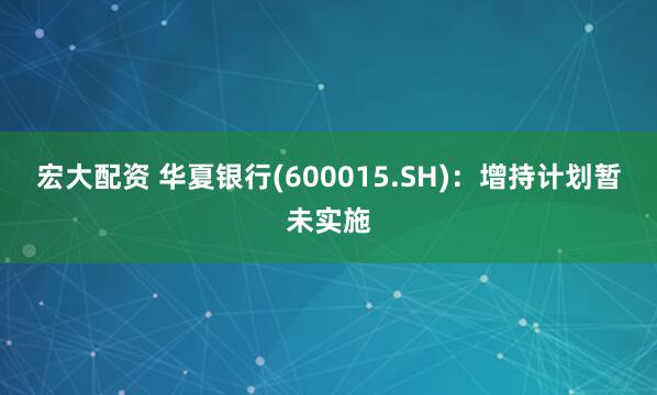 宏大配资 华夏银行(600015.SH)：增持计划暂未实施