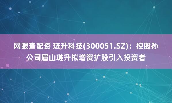 网眼查配资 琏升科技(300051.SZ)：控股孙公司眉山琏升拟增资扩股引入投资者