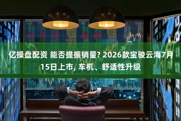 亿操盘配资 能否提振销量? 2026款宝骏云海7月15日上市, 车机、舒适性升级