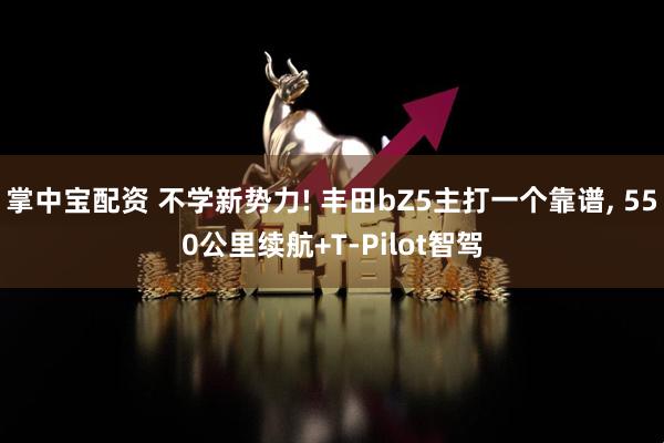掌中宝配资 不学新势力! 丰田bZ5主打一个靠谱, 550公里续航+T-Pilot智驾