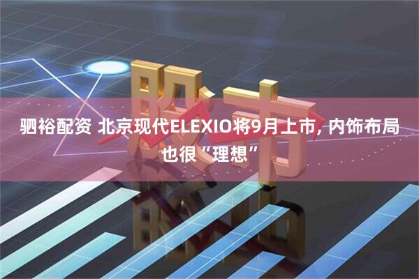驷裕配资 北京现代ELEXIO将9月上市, 内饰布局也很“理想”
