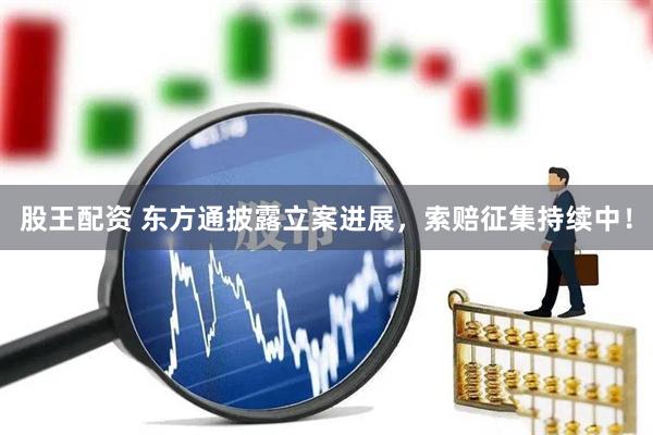 股王配资 东方通披露立案进展，索赔征集持续中！