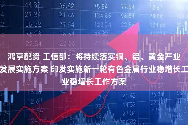 鸿亨配资 工信部：将持续落实铜、铝、黄金产业高质量发展实施方案 印发实施新一轮有色金属行业稳增长工作方案