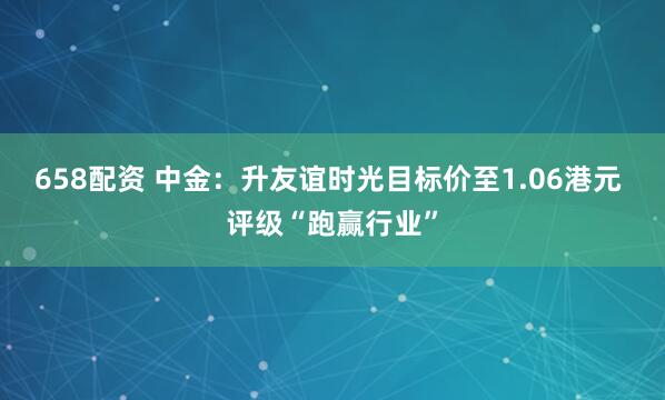 658配资 中金：升友谊时光目标价至1.06港元 评级“跑赢行业”