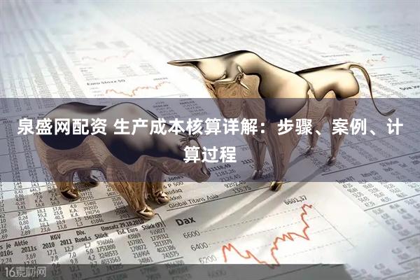泉盛网配资 生产成本核算详解：步骤、案例、计算过程