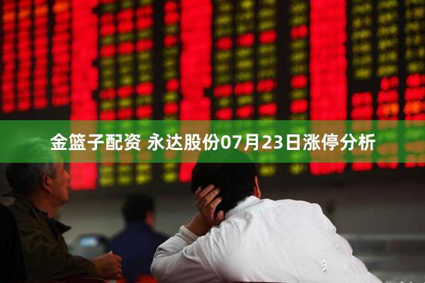 金篮子配资 永达股份07月23日涨停分析