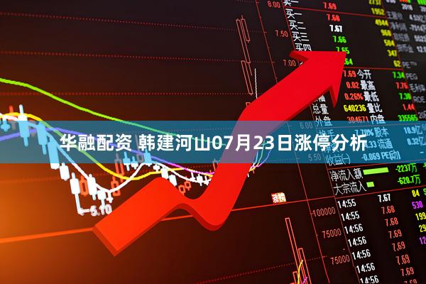 华融配资 韩建河山07月23日涨停分析