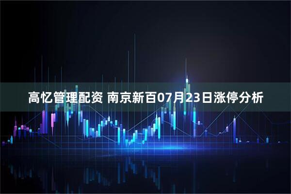高忆管理配资 南京新百07月23日涨停分析