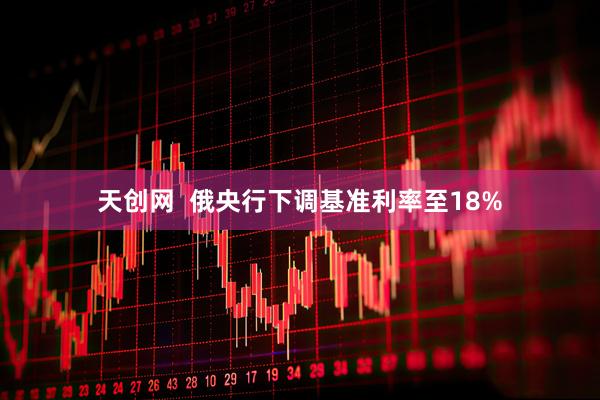 天创网  俄央行下调基准利率至18%