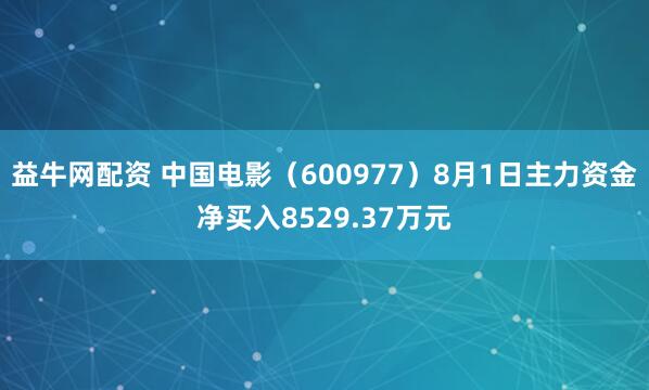 益牛网配资 中国电影（600977）8月1日主力资金净买入8529.37万元