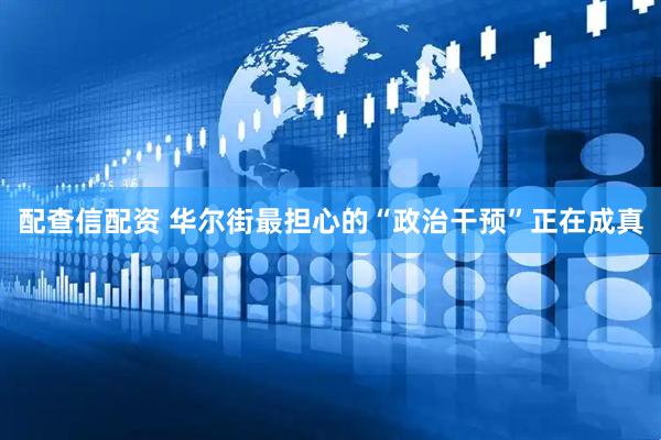 配查信配资 华尔街最担心的“政治干预”正在成真