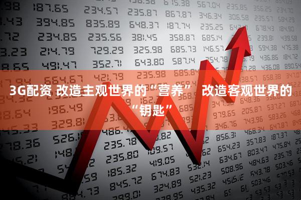 3G配资 改造主观世界的“营养”  改造客观世界的“钥匙”