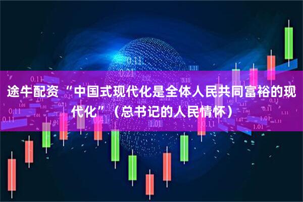 途牛配资 “中国式现代化是全体人民共同富裕的现代化”（总书记的人民情怀）