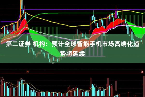 第二证券 机构：预计全球智能手机市场高端化趋势将延续