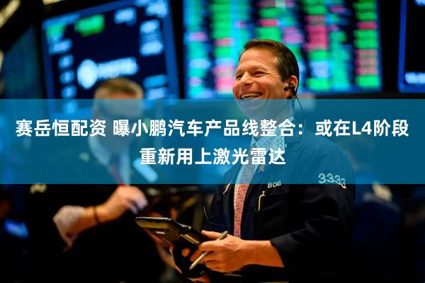 赛岳恒配资 曝小鹏汽车产品线整合：或在L4阶段重新用上激光雷达