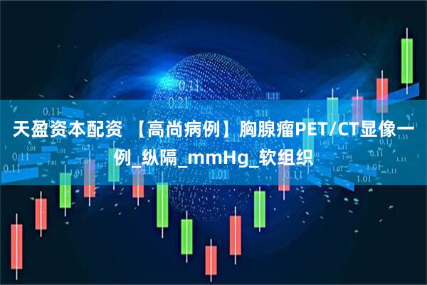 天盈资本配资 【高尚病例】胸腺瘤PET/CT显像一例_纵隔_mmHg_软组织